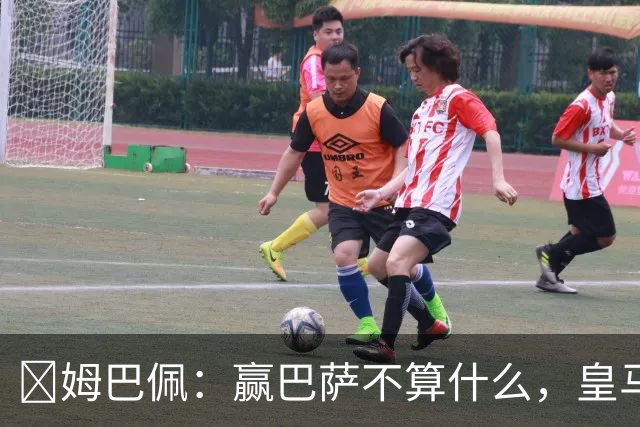 ​姆巴佩：赢巴萨不算什么，皇马必须每场都赢