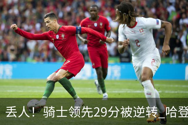 丢人！骑士领先29分被逆转 哈登还是软脚蟹，沃特森让人失望