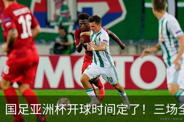 国足亚洲杯开球时间定了！三场全在晚上九点半，不用熬夜！