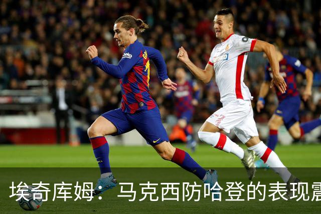 埃奇库姆：马克西防哈登的表现震撼到了我 之前不知他能攻防一体
