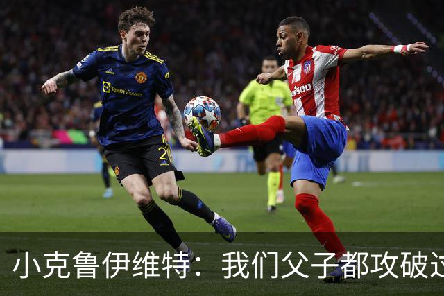 小克鲁伊维特：我们父子都攻破过AC米兰球门，这真的很美好