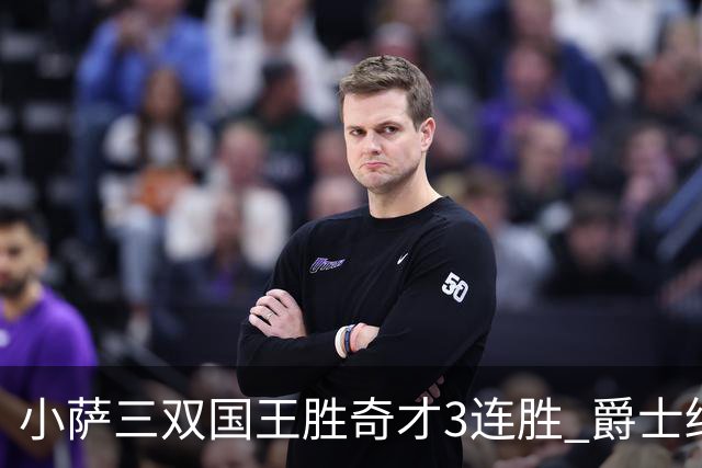 小萨三双国王胜奇才3连胜 爵士终结篮网3连胜