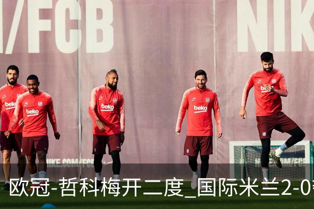 欧冠-哲科梅开二度 国际米兰2-0夺3连胜提前出线