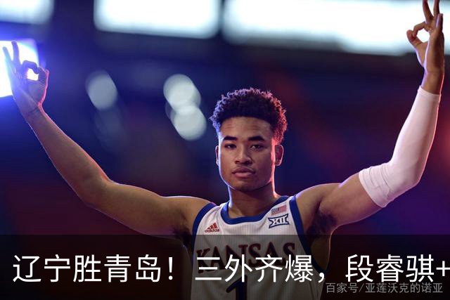 辽宁胜青岛！三外齐爆，段睿骐+张陈治锋惊喜，青岛首发双外太铁
