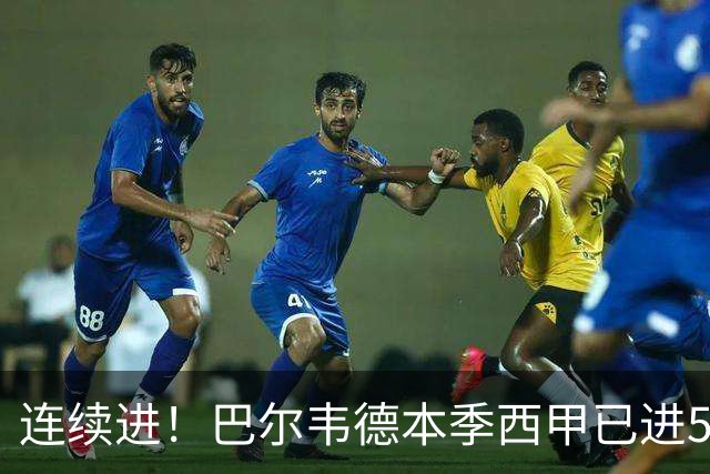 连续进！巴尔韦德本季西甲已进5球 媒体称他价值1亿