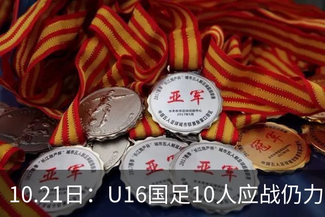 10.21日：U16国足10人应战仍力克阿曼，两战积6分暂列小组第一，出线形势大好