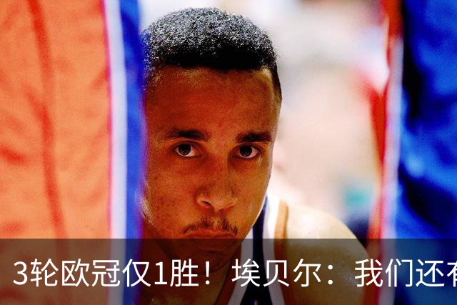 3轮欧冠仅1胜！埃贝尔：我们还有5场比赛；不认为防守有大问题