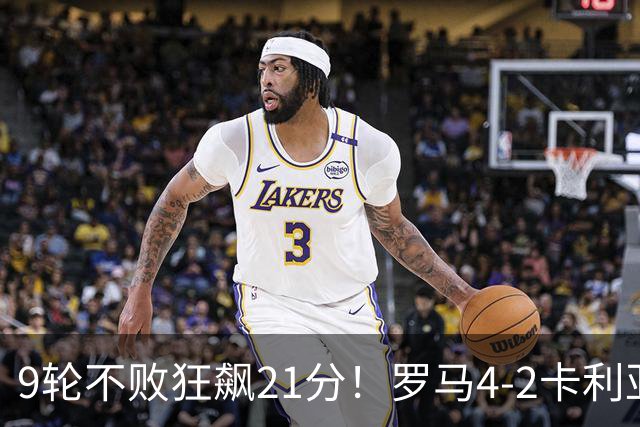 9轮不败狂飙21分！罗马4-2卡利亚里，19岁小将闪耀双响绝杀太疯狂