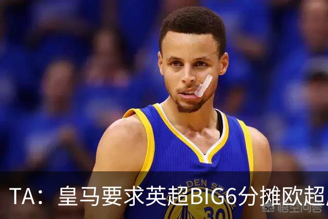 TA：皇马要求英超BIG6分摊欧超成本，总费用或高达8000万欧